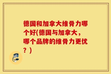 德国和加拿大维骨力哪个好(德国与加拿大，哪个品牌的维骨力更优？)