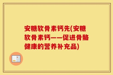 安糖软骨素钙先(安糖软骨素钙——促进骨骼健康的营养补充品)
