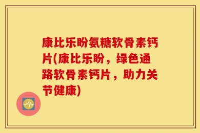 康比乐盼氨糖软骨素钙片(康比乐盼，绿色通路软骨素钙片，助力关节健康)