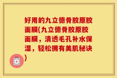 好用的九立德骨胶原胶面膜(九立德骨胶原胶面膜，清透毛孔补水保湿，轻松拥有美肌秘诀)