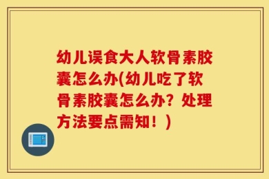 幼儿误食大人软骨素胶囊怎么办(幼儿吃了软骨素胶囊怎么办？处理方法要点需知！)