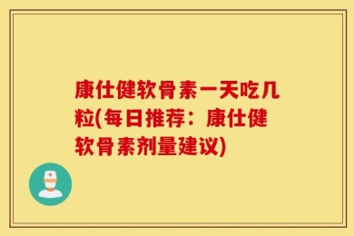 康仕健软骨素一天吃几粒(每日推荐：康仕健软骨素剂量建议)