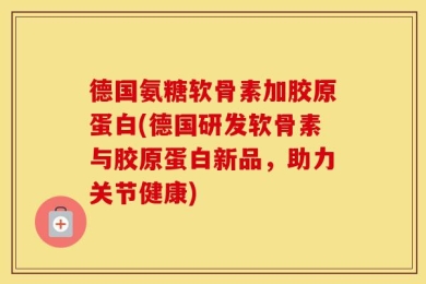 德国氨糖软骨素加胶原蛋白(德国研发软骨素与胶原蛋白新品，助力关节健康)