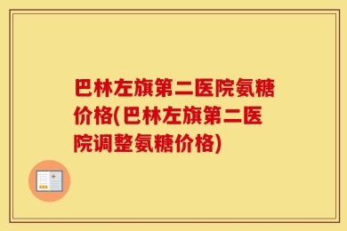 巴林左旗第二医院氨糖价格(巴林左旗第二医院调整氨糖价格)