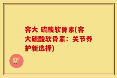 容大 硫酸软骨素(容大硫酸软骨素：关节养护新选择)