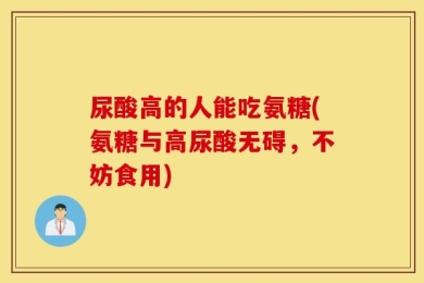 尿酸高的人能吃氨糖(氨糖与高尿酸无碍，不妨食用)