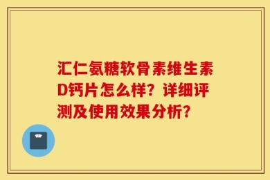 汇仁氨糖软骨素维生素D钙片怎么样？详细评测及使用效果分析？