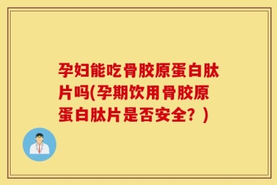 孕妇能吃骨胶原蛋白肽片吗(孕期饮用骨胶原蛋白肽片是否安全？)