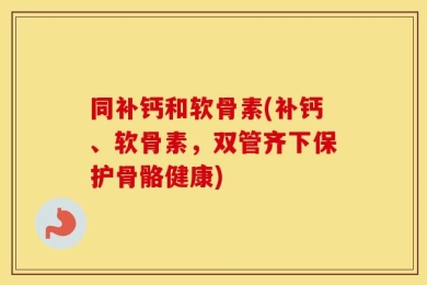同补钙和软骨素(补钙、软骨素，双管齐下保护骨骼健康)