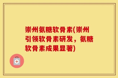 崇州氨糖软骨素(崇州引领软骨素研发，氨糖软骨素成果显著)