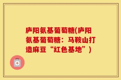 庐阳氨基葡萄糖(庐阳氨基葡萄糖：马鞍山打造麻豆“红色基地”)