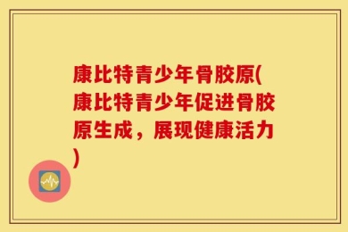 康比特青少年骨胶原(康比特青少年促进骨胶原生成，展现健康活力)
