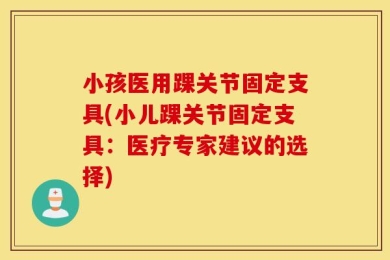 小孩医用踝关节固定支具(小儿踝关节固定支具：医疗专家建议的选择)
