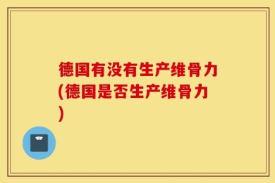 德国有没有生产维骨力(德国是否生产维骨力)