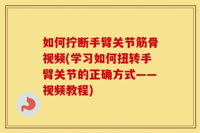如何拧断手臂关节筋骨视频(学习如何扭转手臂关节的正确方式——视频教程)