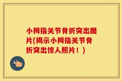 小拇指关节骨折突出图片(揭示小拇指关节骨折突出惊人照片！)