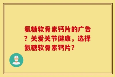 氨糖软骨素钙片的广告？关爱关节健康，选择氨糖软骨素钙片？