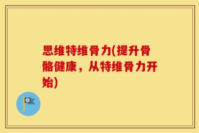 思维特维骨力(提升骨骼健康，从特维骨力开始)