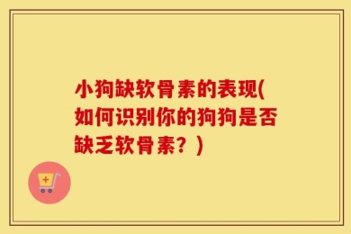 小狗缺软骨素的表现(如何识别你的狗狗是否缺乏软骨素？)