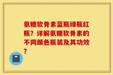 氨糖软骨素蓝瓶绿瓶红瓶？详解氨糖软骨素的不同颜色瓶装及其功效？