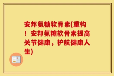 安邦氨糖软骨素(重构！安邦氨糖软骨素提高关节健康，护航健康人生)