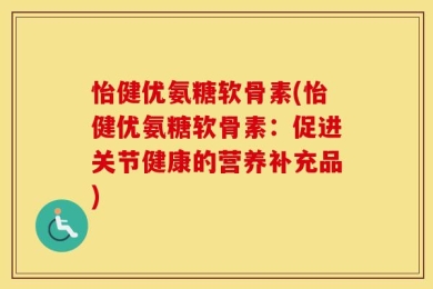 怡健优氨糖软骨素(怡健优氨糖软骨素：促进关节健康的营养补充品)