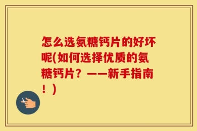怎么选氨糖钙片的好坏呢(如何选择优质的氨糖钙片？——新手指南！)