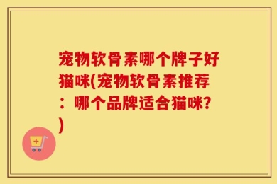 宠物软骨素哪个牌子好猫咪(宠物软骨素推荐：哪个品牌适合猫咪？)