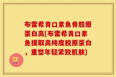 布雷希青口素鱼骨胶原蛋白高(布雷希青口素鱼提取高纯度胶原蛋白，重塑年轻紧致肌肤)