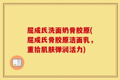 屈成氏洗面奶骨胶原(屈成氏骨胶原洁面乳，重拾肌肤弹润活力)