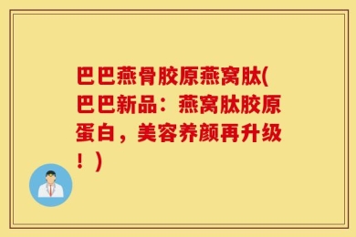 巴巴燕骨胶原燕窝肽(巴巴新品：燕窝肽胶原蛋白，美容养颜再升级！)