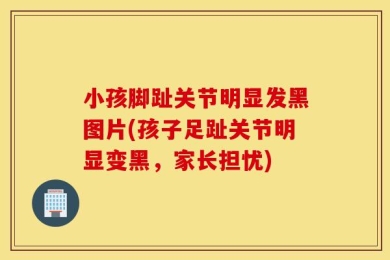 小孩脚趾关节明显发黑图片(孩子足趾关节明显变黑，家长担忧)