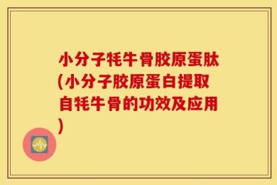 小分子牦牛骨胶原蛋肽(小分子胶原蛋白提取自牦牛骨的功效及应用)