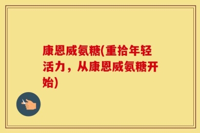 康恩威氨糖(重拾年轻活力，从康恩威氨糖开始)