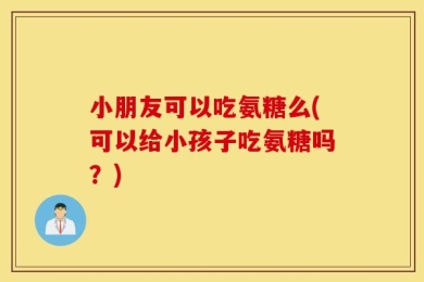 小朋友可以吃氨糖么(可以给小孩子吃氨糖吗？)