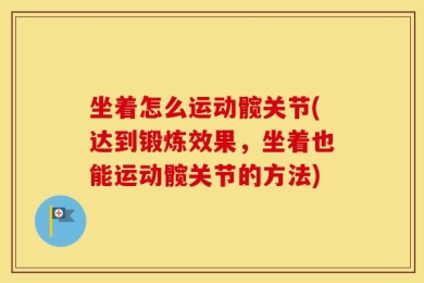 坐着怎么运动髋关节(达到锻炼效果，坐着也能运动髋关节的方法)