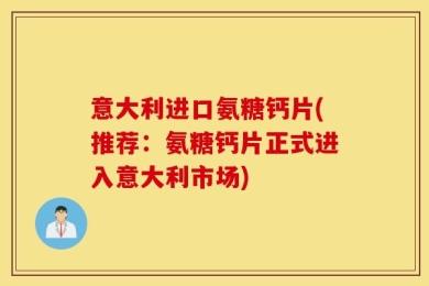 意大利进口氨糖钙片(推荐：氨糖钙片正式进入意大利市场)