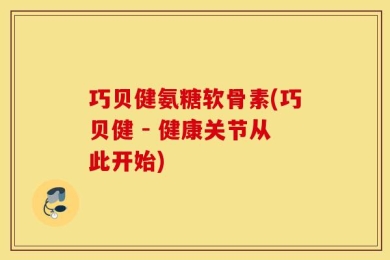 巧贝健氨糖软骨素(巧贝健 - 健康关节从此开始)