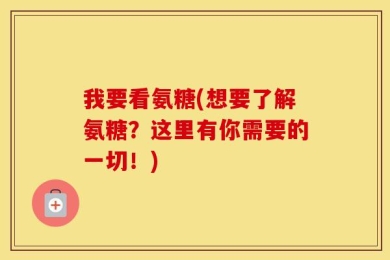 我要看氨糖(想要了解氨糖？这里有你需要的一切！)