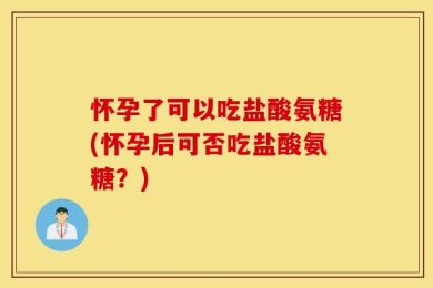 怀孕了可以吃盐酸氨糖(怀孕后可否吃盐酸氨糖？)