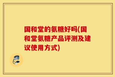国和堂的氨糖好吗(国和堂氨糖产品评测及建议使用方式)