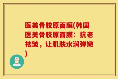 医美骨胶原面膜(韩国医美骨胶原面膜：抗老祛皱，让肌肤水润弹嫩)