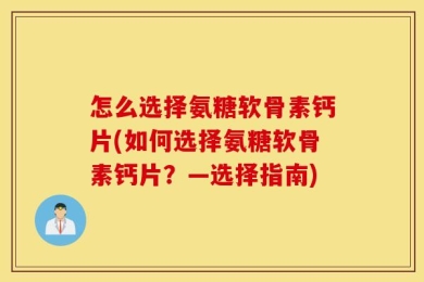怎么选择氨糖软骨素钙片(如何选择氨糖软骨素钙片？—选择指南)