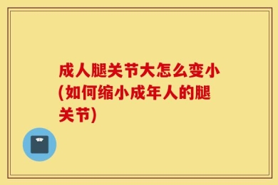 成人腿关节大怎么变小(如何缩小成年人的腿关节)