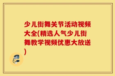 少儿街舞关节活动视频大全(精选人气少儿街舞教学视频优惠大放送)