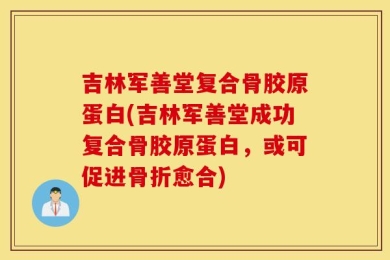 吉林军善堂复合骨胶原蛋白(吉林军善堂成功复合骨胶原蛋白，或可促进骨折愈合)