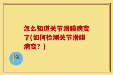 怎么知道关节滑膜病变了(如何检测关节滑膜病变？)