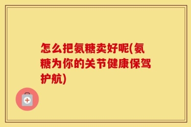 怎么把氨糖卖好呢(氨糖为你的关节健康保驾护航)