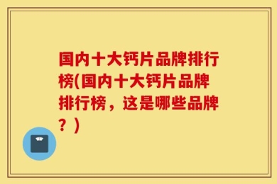 国内十大钙片品牌排行榜(国内十大钙片品牌排行榜，这是哪些品牌？)