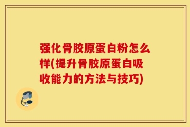 强化骨胶原蛋白粉怎么样(提升骨胶原蛋白吸收能力的方法与技巧)